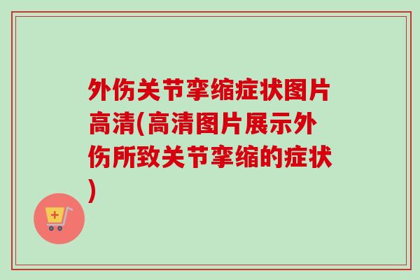 外伤关节挛缩症状图片高清(高清图片展示外伤所致关节挛缩的症状)