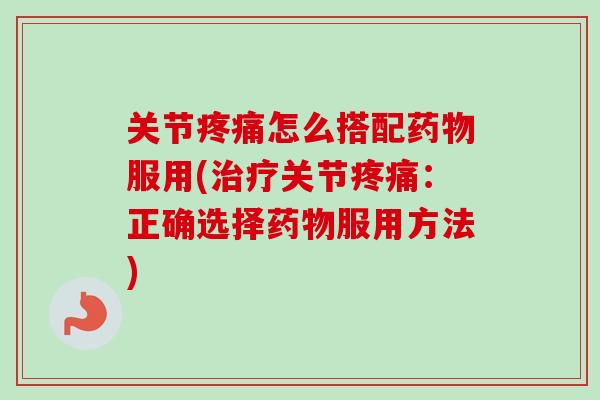 关节疼痛怎么搭配药物服用(治疗关节疼痛：正确选择药物服用方法)