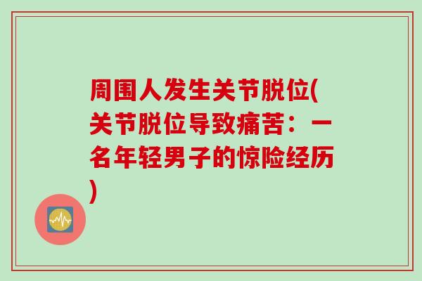 周围人发生关节脱位(关节脱位导致痛苦：一名年轻男子的惊险经历)