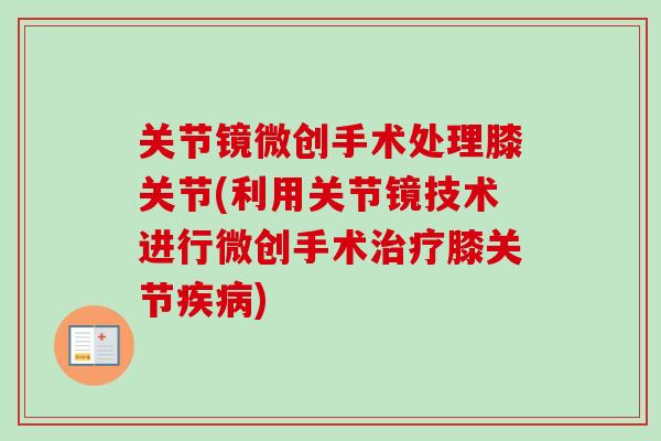 关节镜微创手术处理膝关节(利用关节镜技术进行微创手术治疗膝关节疾病)