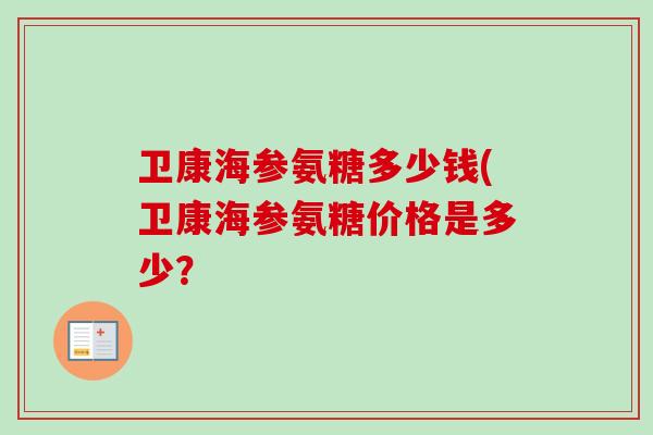 卫康海参氨糖多少钱(卫康海参氨糖价格是多少? 卫康海参氨糖多少钱(卫康海参氨糖价格是多少?