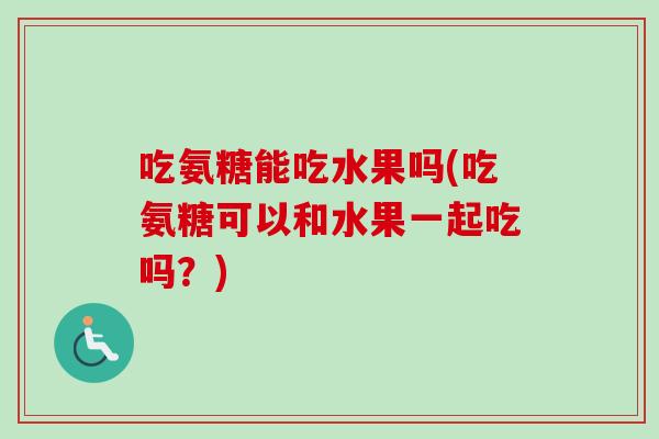 吃氨糖能吃水果吗(吃氨糖可以和水果一起吃吗？)