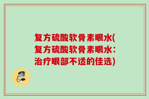 复方硫酸软骨素眼水(复方硫酸软骨素眼水：治疗眼部不适的佳选)