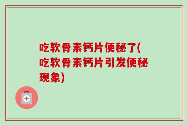 吃软骨素钙片便秘了(吃软骨素钙片引发便秘现象)