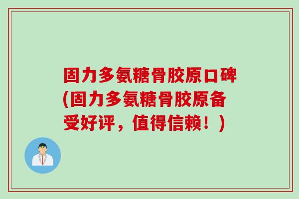 固力多氨糖骨胶原口碑(固力多氨糖骨胶原备受好评，值得信赖！)