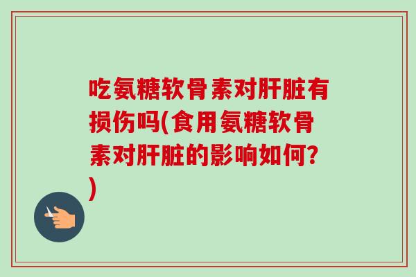吃氨糖软骨素对肝脏有损伤吗(食用氨糖软骨素对肝脏的影响如何？)