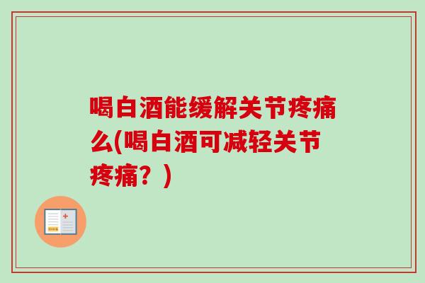喝白酒能缓解关节疼痛么(喝白酒可减轻关节疼痛？)
