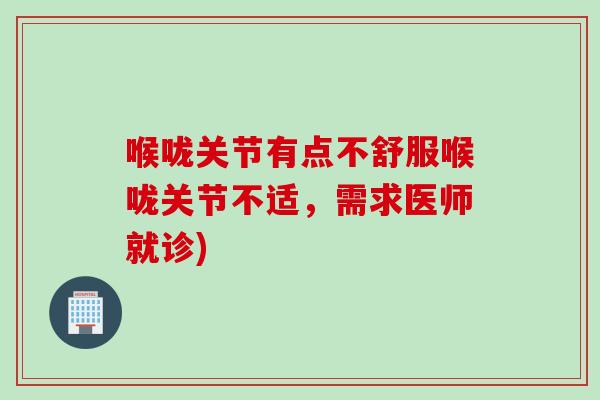喉咙关节有点不舒服喉咙关节不适，需求医师就诊)