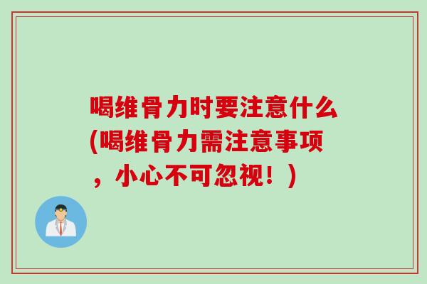 喝维骨力时要注意什么(喝维骨力需注意事项，小心不可忽视！)