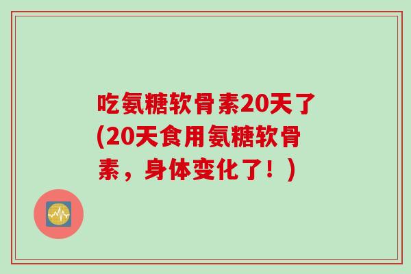吃氨糖软骨素20天了(20天食用氨糖软骨素，身体变化了！)