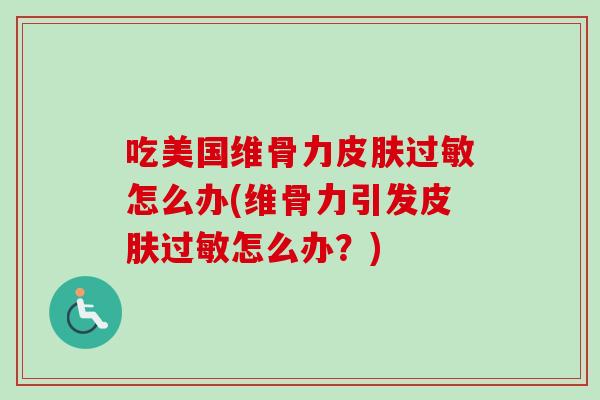 吃美国维骨力皮肤过敏怎么办(维骨力引发皮肤过敏怎么办？)