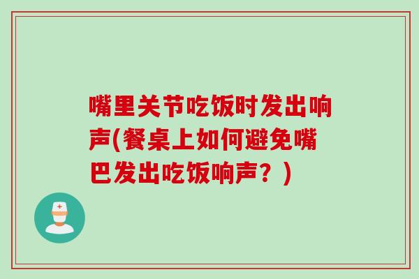 嘴里关节吃饭时发出响声(餐桌上如何避免嘴巴发出吃饭响声？)