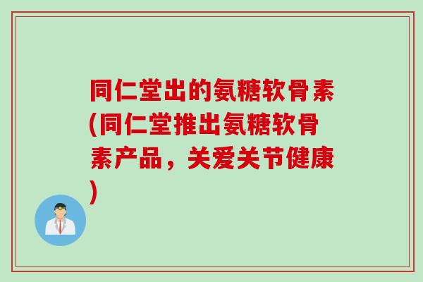 同仁堂出的氨糖软骨素(同仁堂推出氨糖软骨素产品，关爱关节健康)
