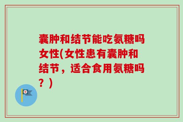 囊肿和结节能吃氨糖吗女性(女性患有囊肿和结节，适合食用氨糖吗？)