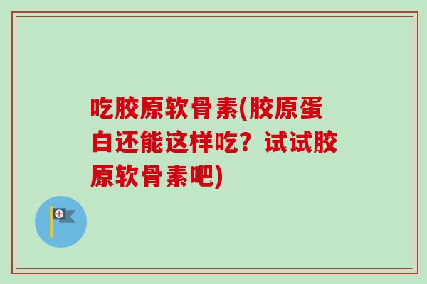 吃胶原软骨素(胶原蛋白还能这样吃？试试胶原软骨素吧)