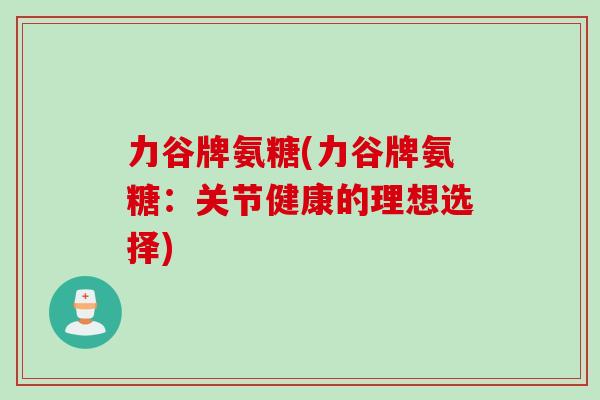 力谷牌氨糖(力谷牌氨糖：关节健康的理想选择)