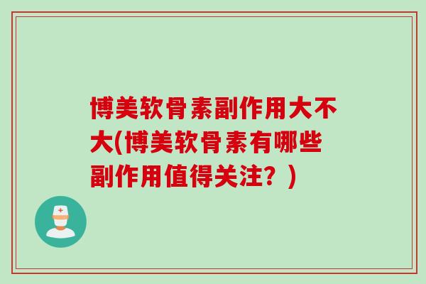 博美软骨素副作用大不大(博美软骨素有哪些副作用值得关注？)