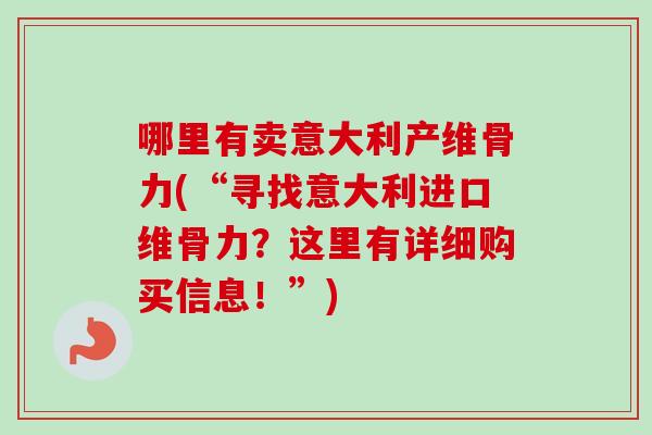 哪里有卖意大利产维骨力(“寻找意大利进口维骨力？这里有详细购买信息！”)