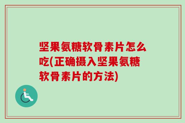 坚果氨糖软骨素片怎么吃(正确摄入坚果氨糖软骨素片的方法)