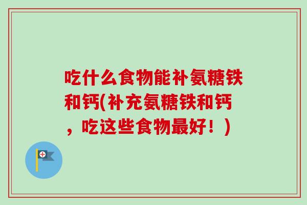 吃什么食物能补氨糖铁和钙(补充氨糖铁和钙，吃这些食物最好！)