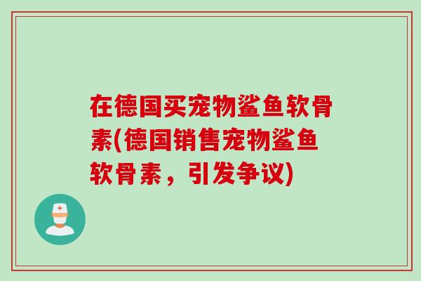 在德国买宠物鲨鱼软骨素(德国销售宠物鲨鱼软骨素，引发争议)