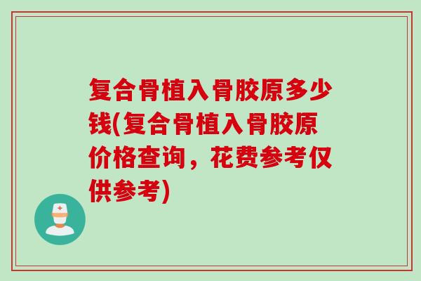 复合骨植入骨胶原多少钱(复合骨植入骨胶原价格查询，花费参考仅供参考)