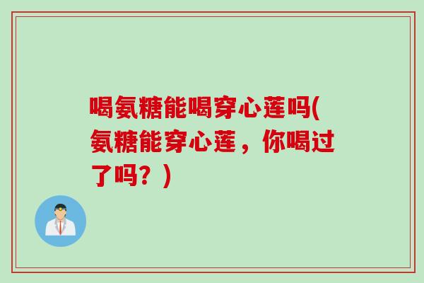 喝氨糖能喝穿心莲吗(氨糖能穿心莲，你喝过了吗？)