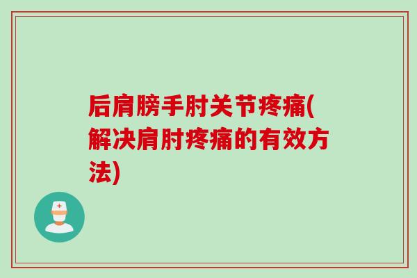 后肩膀手肘关节疼痛(解决肩肘疼痛的有效方法)