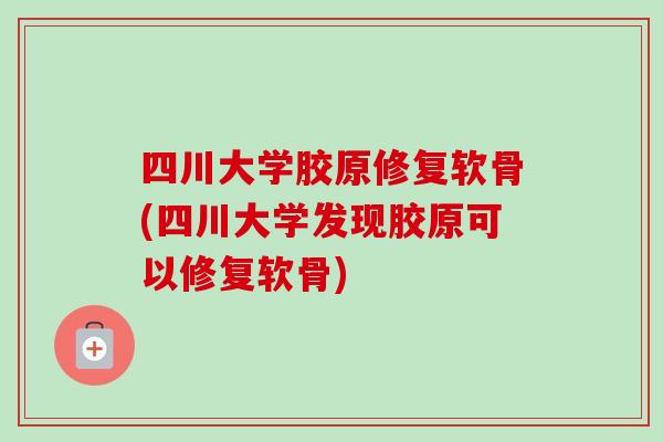 四川大学胶原修复软骨(四川大学发现胶原可以修复软骨)
