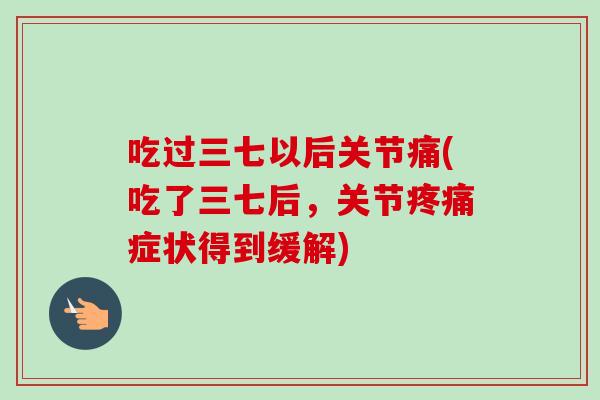 吃过三七以后关节痛(吃了三七后，关节疼痛症状得到缓解)