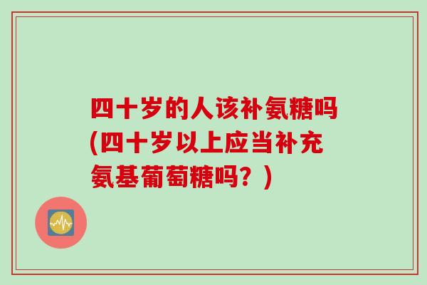 四十岁的人该补氨糖吗(四十岁以上应当补充氨基葡萄糖吗？)