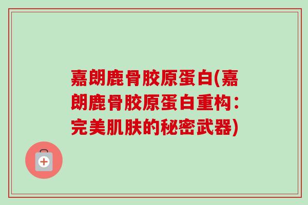 嘉朗鹿骨胶原蛋白(嘉朗鹿骨胶原蛋白重构：完美肌肤的秘密武器)
