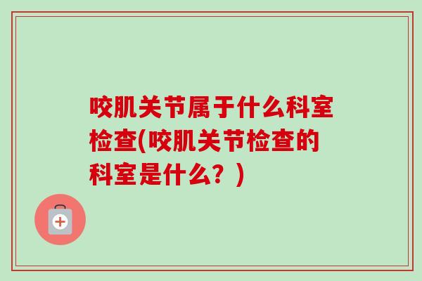 咬肌关节属于什么科室检查(咬肌关节检查的科室是什么？)