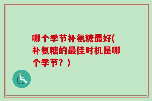 哪个季节补氨糖最好(补氨糖的最佳时机是哪个季节？)