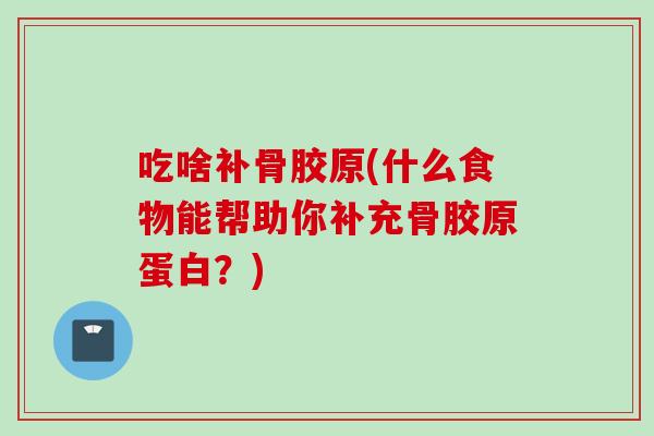 吃啥补骨胶原(什么食物能帮助你补充骨胶原蛋白？)