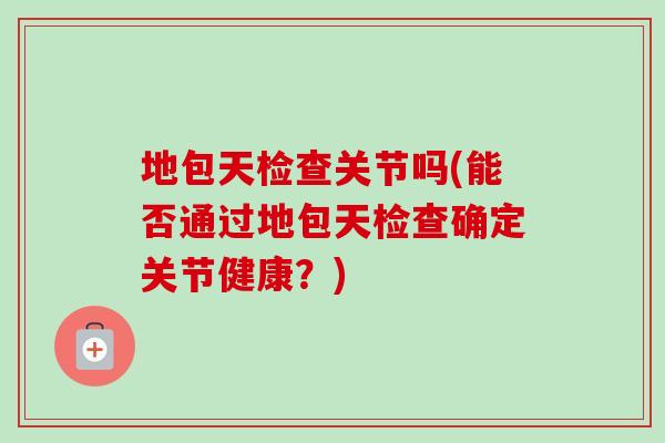 地包天检查关节吗(能否通过地包天检查确定关节健康？)