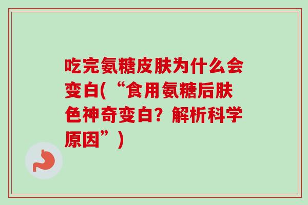 吃完氨糖皮肤为什么会变白(“食用氨糖后肤色神奇变白？解析科学原因”)