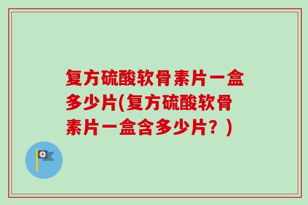 复方硫酸软骨素片一盒多少片(复方硫酸软骨素片一盒含多少片？)