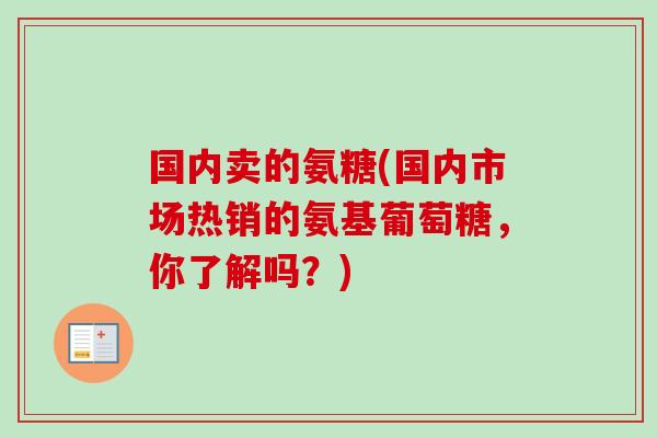 国内卖的氨糖(国内市场热销的氨基葡萄糖，你了解吗？)