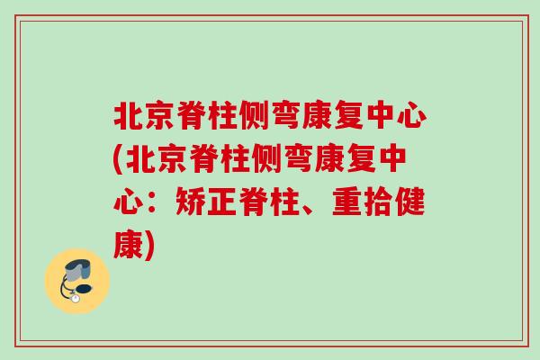 北京脊柱侧弯康复中心(北京脊柱侧弯康复中心：矫正脊柱、重拾健康)