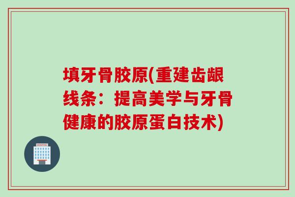 填牙骨胶原(重建齿龈线条：提高美学与牙骨健康的胶原蛋白技术)