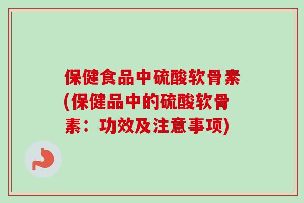 保健食品中硫酸软骨素(保健品中的硫酸软骨素：功效及注意事项)