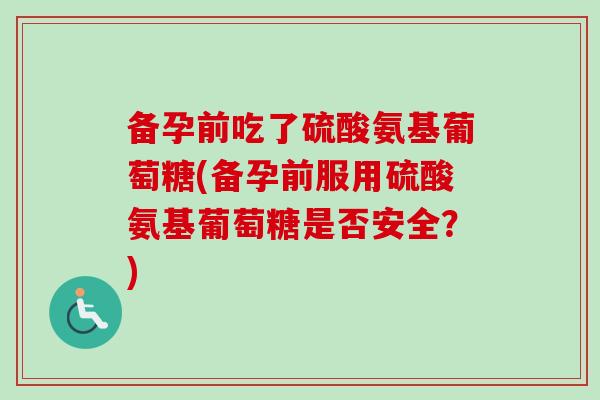 备孕前吃了硫酸氨基葡萄糖(备孕前服用硫酸氨基葡萄糖是否安全？)