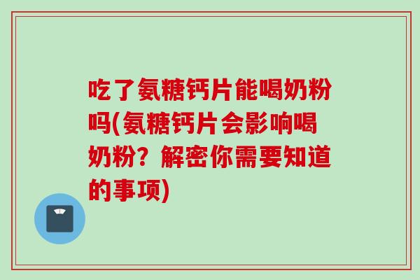 吃了氨糖钙片能喝奶粉吗(氨糖钙片会影响喝奶粉？解密你需要知道的事项)