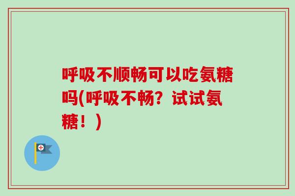 呼吸不顺畅可以吃氨糖吗(呼吸不畅？试试氨糖！)