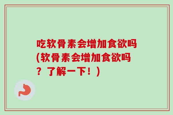 吃软骨素会增加食欲吗(软骨素会增加食欲吗？了解一下！)