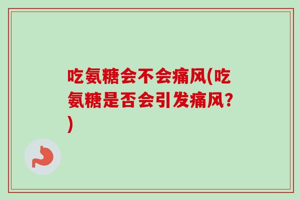 吃氨糖会不会痛风(吃氨糖是否会引发痛风？)