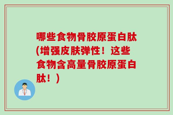 哪些食物骨胶原蛋白肽(增强皮肤弹性！这些食物含高量骨胶原蛋白肽！)