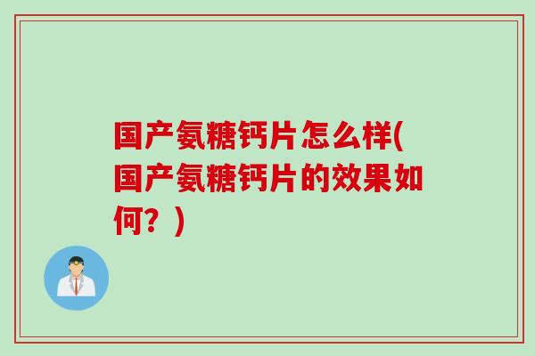 国产氨糖钙片怎么样(国产氨糖钙片的效果如何？)