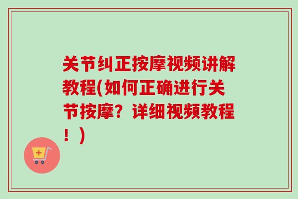 关节纠正按摩视频讲解教程(如何正确进行关节按摩？详细视频教程！)